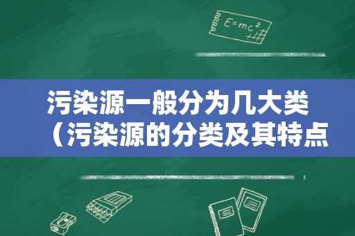 污染源一般分为几大类（污染源的分类及其特点）