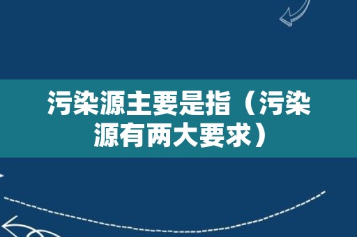 污染源主要是指（污染源有两大要求）