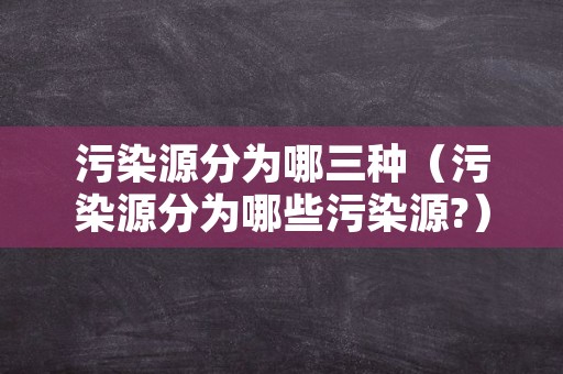 污染源分为哪三种（污染源分为哪些污染源?）