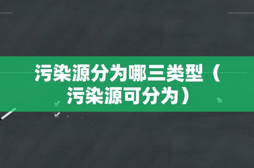 污染源分为哪三类型（污染源可分为）