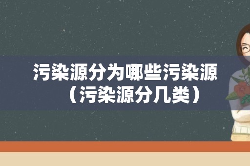 污染源分为哪些污染源（污染源分几类）