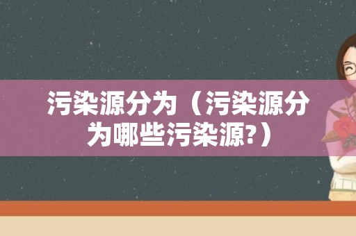 污染源分为（污染源分为哪些污染源?）