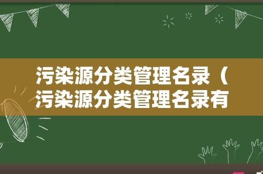 污染源分类管理名录（污染源分类管理名录有哪些）