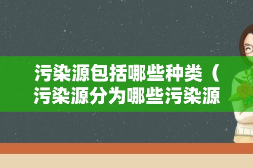 污染源包括哪些种类（污染源分为哪些污染源?）