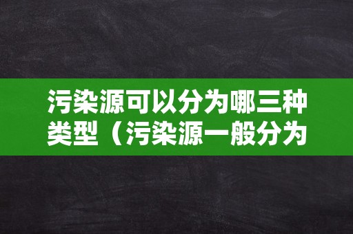 污染源可以分为哪三种类型（污染源一般分为）