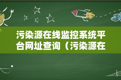 污染源在线监控系统平台网址查询（污染源在线监控系统平台网址查询不了）