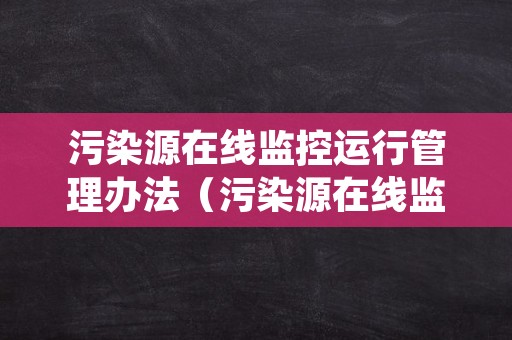 污染源在线监控运行管理办法（污染源在线监控运行管理办法规定）