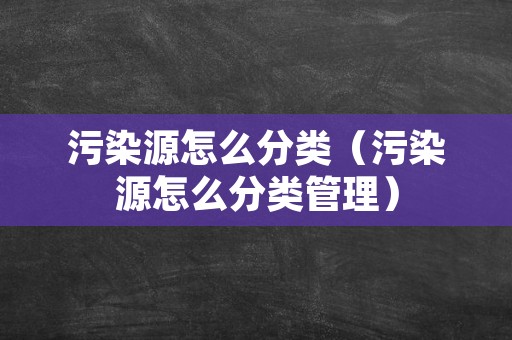 污染源怎么分类（污染源怎么分类管理）