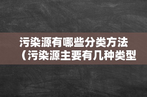 污染源有哪些分类方法（污染源主要有几种类型）