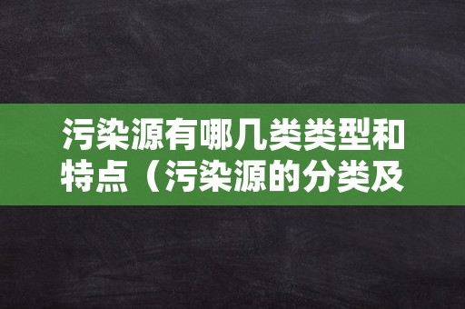 污染源有哪几类类型和特点（污染源的分类及其特点）