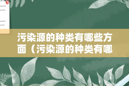 污染源的种类有哪些方面（污染源的种类有哪些方面的问题）