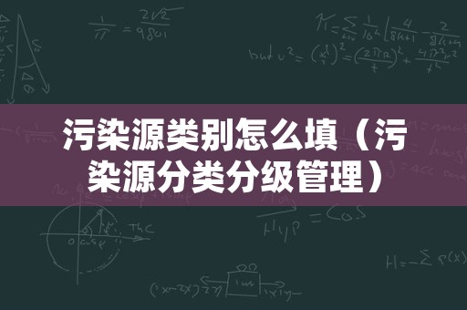 污染源类别怎么填（污染源分类分级管理）