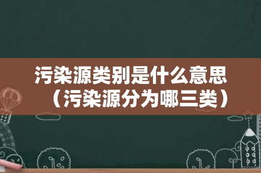 污染源类别是什么意思（污染源分为哪三类）