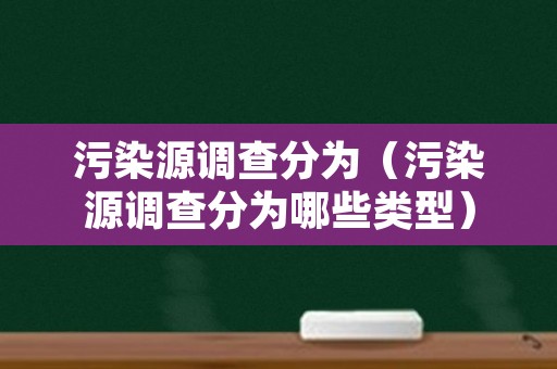 污染源调查分为（污染源调查分为哪些类型）