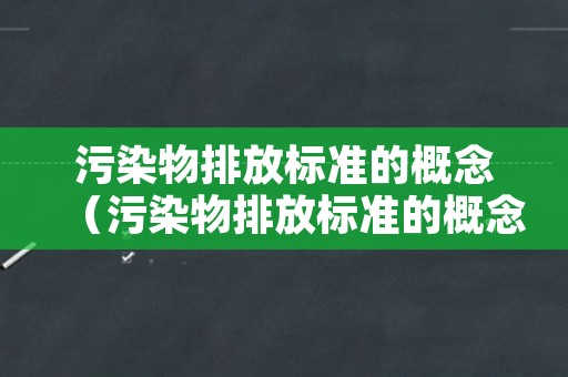 污染物排放标准的概念（污染物排放标准的概念是什么）