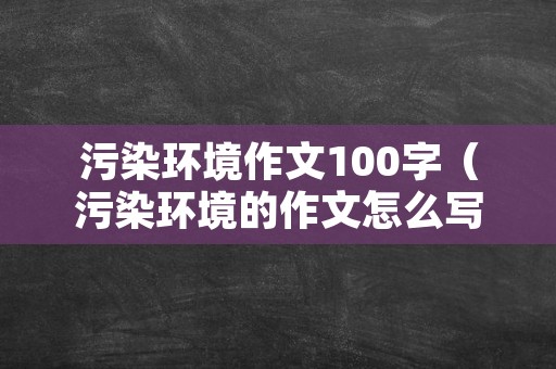 污染环境作文100字（污染环境的作文怎么写300字）