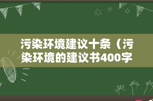 污染环境建议十条（污染环境的建议书400字作文）