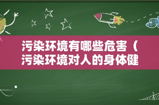 污染环境有哪些危害（污染环境对人的身体健康有什么危害）