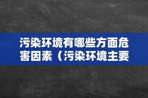 污染环境有哪些方面危害因素（污染环境主要包括哪些内容）