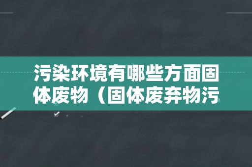 污染环境有哪些方面固体废物（固体废弃物污染为主的环境污染）