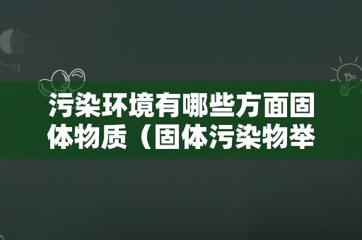 污染环境有哪些方面固体物质（固体污染物举例）