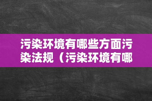 污染环境有哪些方面污染法规（污染环境有哪些方面污染法规规定）