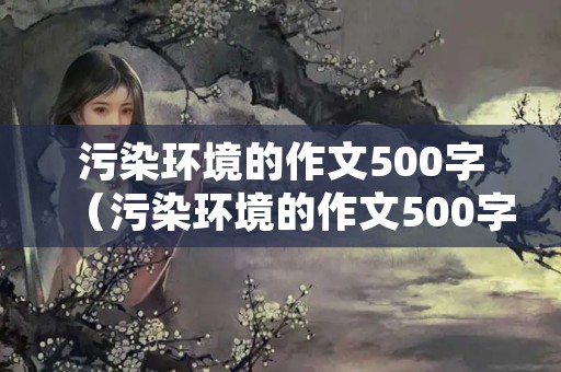 污染环境的作文500字（污染环境的作文500字初中）