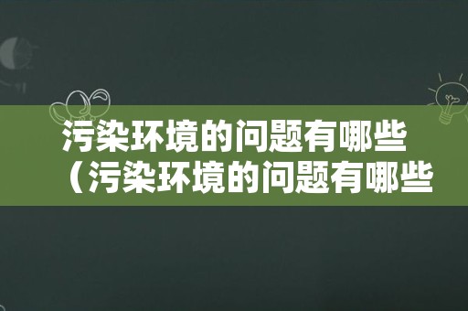 污染环境的问题有哪些（污染环境的问题有哪些和解决方案）