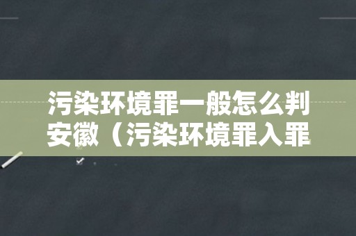 污染环境罪一般怎么判安徽（污染环境罪入罪标准）