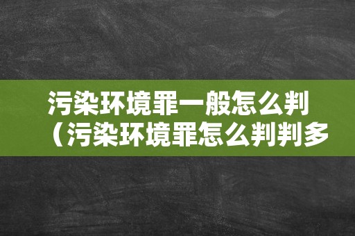 污染环境罪一般怎么判（污染环境罪怎么判判多久）