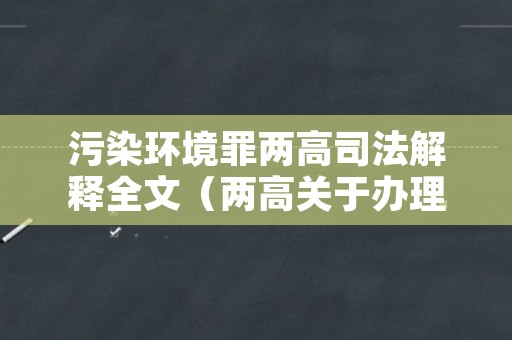 污染环境罪两高司法解释全文（两高关于办理污染环境案最新司法解释）