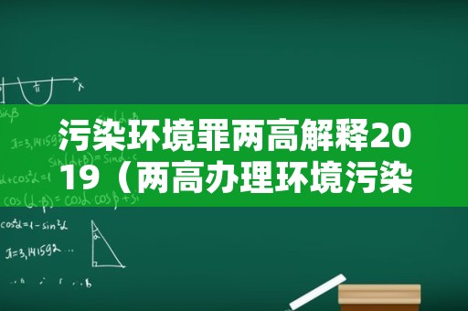 污染环境罪两高解释2019（两高办理环境污染刑事案件适用法律若干问题的解释）