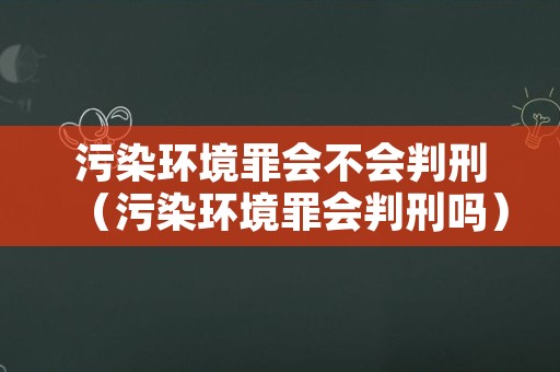 污染环境罪会不会判刑（污染环境罪会判刑吗）