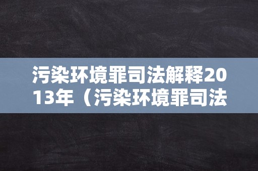 污染环境罪司法解释2013年（污染环境罪司法解释2013年全文）