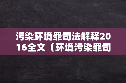 污染环境罪司法解释2016全文（环境污染罪司法解释2013）