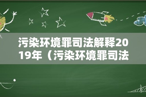 污染环境罪司法解释2019年（污染环境罪司法解释2019年全文）