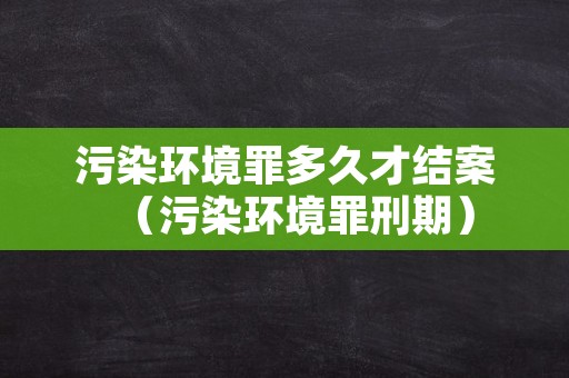 污染环境罪多久才结案（污染环境罪刑期）