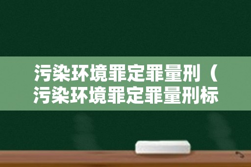 污染环境罪定罪量刑（污染环境罪定罪量刑标准）