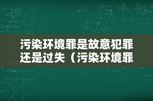 污染环境罪是故意犯罪还是过失（污染环境罪属于刑事案件吗?）