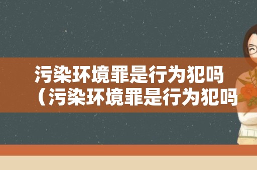 污染环境罪是行为犯吗（污染环境罪是行为犯吗怎么判）