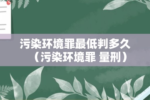 污染环境罪最低判多久（污染环境罪 量刑）