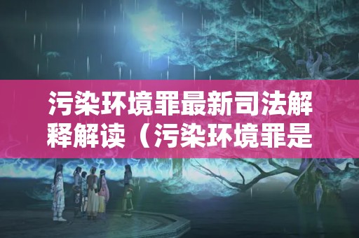 污染环境罪最新司法解释解读（污染环境罪是刑法第几条）