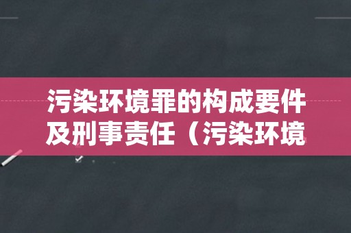 污染环境罪的构成要件及刑事责任（污染环境罪的构成要件及刑事责任）