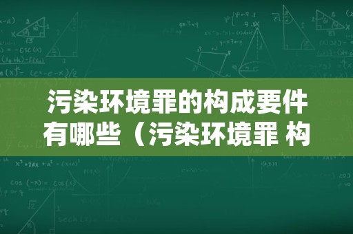 污染环境罪的构成要件有哪些（污染环境罪 构成要件）