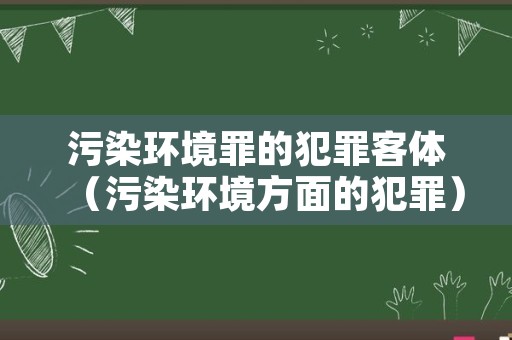 污染环境罪的犯罪客体（污染环境方面的犯罪）