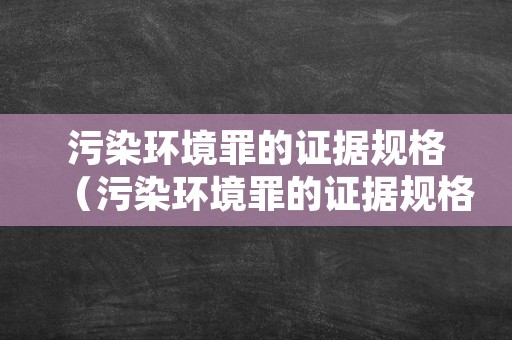 污染环境罪的证据规格（污染环境罪的证据规格是什么）