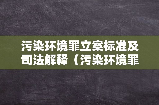 污染环境罪立案标准及司法解释（污染环境罪怎么定性）