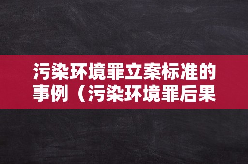 污染环境罪立案标准的事例（污染环境罪后果特别严重的最新案例）