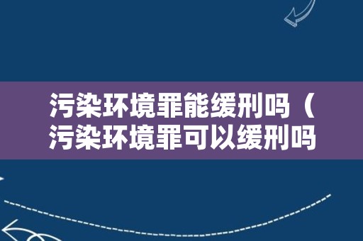 污染环境罪能缓刑吗（污染环境罪可以缓刑吗）