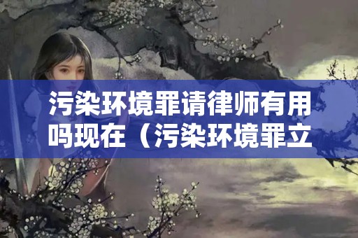 污染环境罪请律师有用吗现在（污染环境罪立案追诉标准）